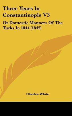 Three Years In Constantinople V3: Or Domestic Manners Of The Turks In 1844 (1845)