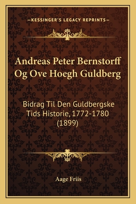 Andreas Peter Bernstorff Og Ove Hoegh Guldberg: Bidrag Til Den Guldbergske Tids Historie, 1772-1780 (1899)