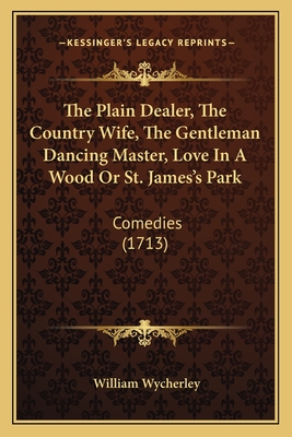 The Plain Dealer, The Country Wife, The Gentleman Dancing Master, Love In A Wood Or St. James's Park: Comedies (1713)