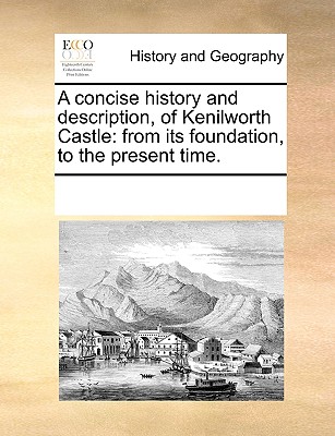A Concise History and Description, of Kenilworth Castle: From Its Foundation, to the Present Time.