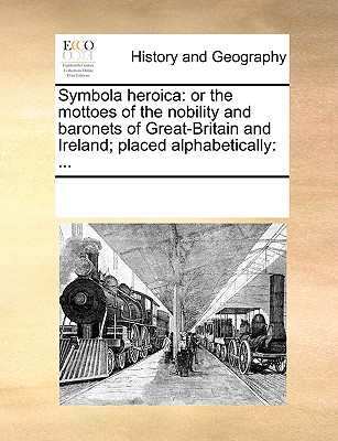 Symbola Heroica: Or the Mottoes of the Nobility and Baronets of Great-Britain and Ireland; Placed Alphabetically: ...