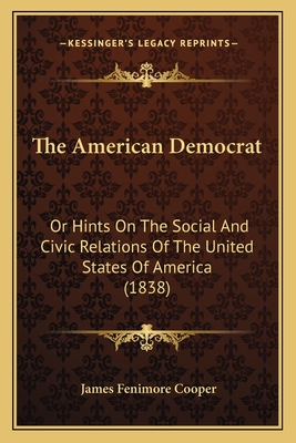 The American Democrat: Or Hints On The Social And Civic Relations Of The United States Of America (1838)