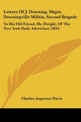 Letters Of J. Downing, Major, Downingville Militia, Second Brigade: To His Old Friend, Mr. Dwight, Of The New York Daily Advertiser (1834)