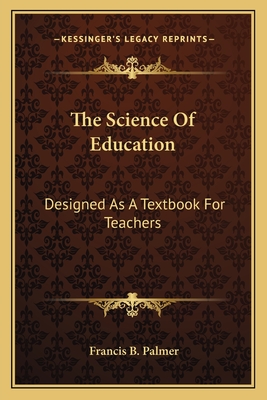 The Science Of Education: Designed As A Textbook For Teachers