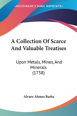 A Collection Of Scarce And Valuable Treatises: Upon Metals, Mines, And Minerals (1738)