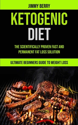 Ketogenic Diet: The Scientifically Proven Fast And Permanent Fat Loss Solution (Ultimate Beginners Guide To Weight Loss)