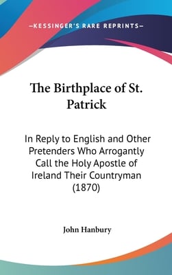 The Birthplace of St. Patrick: In Reply to English and Other Pretenders Who Arrogantly Call the Holy Apostle of Ireland Their Countryman (1870)