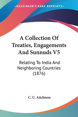 A Collection Of Treaties, Engagements And Sunnuds V5: Relating To India And Neighboring Countries (1876)