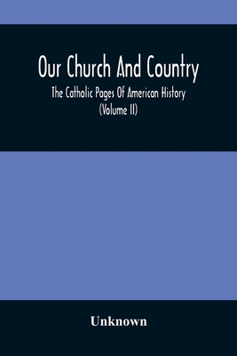 Our Church And Country: The Catholic Pages Of American History A Review Of The Achievements Of The Church And Her Sons In Amerca From The Discovery Of