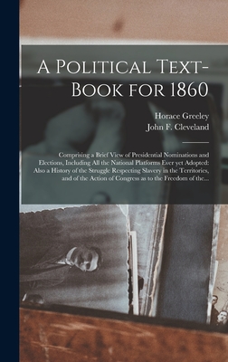 A Political Text-book for 1860: Comprising a Brief View of Presidential Nominations and Elections, Including All the National Platforms Ever yet Adopt