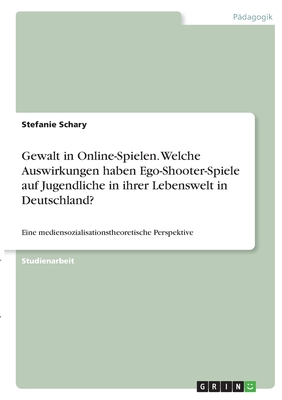 Gewalt in Online-Spielen. Welche Auswirkungen haben Ego-Shooter-Spiele auf Jugendliche in ihrer Lebenswelt in Deutschland?: Eine mediensozialisationst