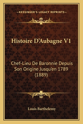 Histoire D'Aubagne V1: Chef-Lieu De Baronnie Depuis Son Origine Jusqu'en 1789 (1889)