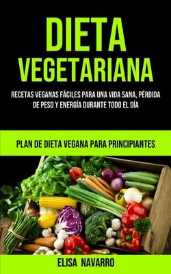 Dieta Vegetariana: Recetas veganas fáciles para una vida sana, pérdida de peso y energía durante todo el día (Plan de dieta vegana para principiantes)