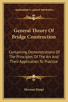 General Theory of Bridge Construction: Containing Demonstrations of the Principles of the Art and Their Application to Practice