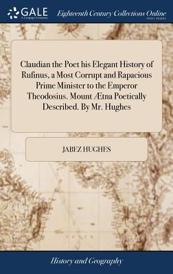 Claudian the Poet his Elegant History of Rufinus, a Most Corrupt and Rapacious Prime Minister to the Emperor Theodosius. Mount Ætna Poetically Describ
