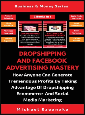 Dropshipping And Facebook Advertising Mastery (2 Books In 1): How Anyone Can Generate Tremendous Profits By Taking Advantage Of Dropshipping E-commerc