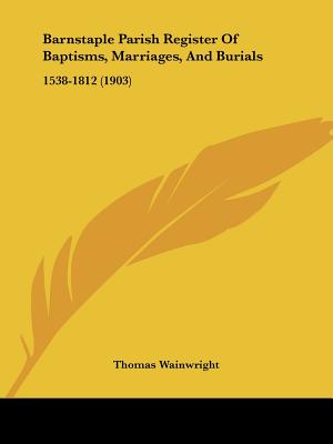Barnstaple Parish Register Of Baptisms, Marriages, And Burials: 1538-1812 (1903)