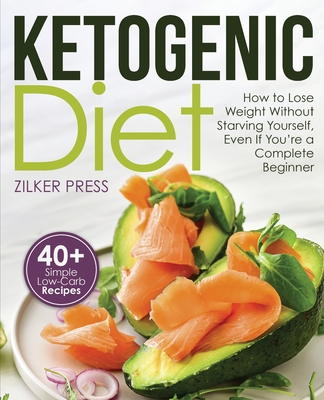 Ketogenic Diet: How to Lose Weight Without Starving Yourself, Even If You're a Complete Beginner: 40+ Simple Low-Carb Recipes and Meal Plan Included