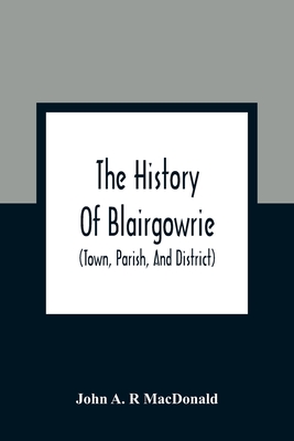 The History Of Blairgowrie (Town, Parish, And District): Being An Account Of The Origin And Progress Of The Burgh From The Earliest Period, With A Des