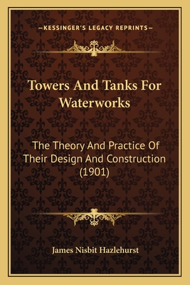 Towers And Tanks For Waterworks: The Theory And Practice Of Their Design And Construction (1901)