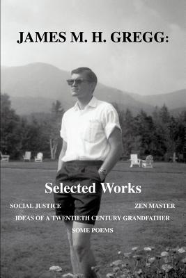 James M. H. Gregg: Selected Works: Social Justice Zen Master Ideas of a Twentieth Century Grandfather Some Poems