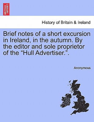 Brief Notes of a Short Excursion in Ireland, in the Autumn. by the Editor and Sole Proprietor of the "Hull Advertiser.."