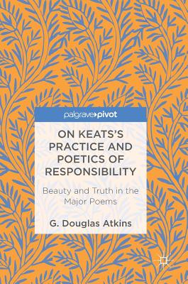On Keats's Practice and Poetics of Responsibility: Beauty and Truth in the Major Poems