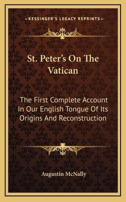 St. Peter's On The Vatican: The First Complete Account In Our English Tongue Of Its Origins And Reconstruction