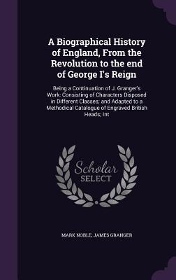 A Biographical History of England, From the Revolution to the end of George I's Reign: Being a Continuation of J. Granger's Work: Consisting of Charac