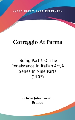 Correggio At Parma: Being Part 5 Of The Renaissance In Italian Art, A Series In Nine Parts (1905)