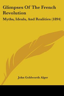 Glimpses Of The French Revolution: Myths, Ideals, And Realities (1894)