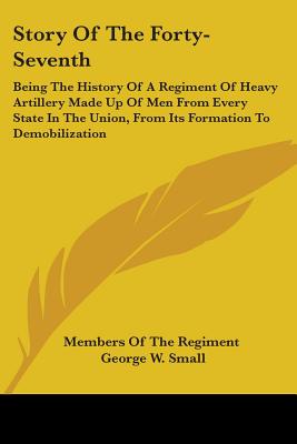 Story Of The Forty-Seventh: Being The History Of A Regiment Of Heavy Artillery Made Up Of Men From Every State In The Union, From Its Formation To