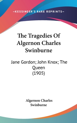 The Tragedies Of Algernon Charles Swinburne: Jane Gordon; John Knox; The Queen (1905)