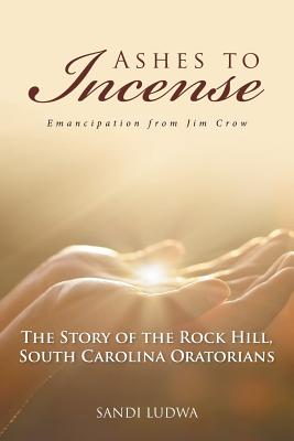 Ashes to Incense: Emancipation from Jim Crow: The Story of the Rock Hill, South Carolina Oratorians