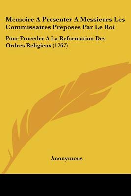 Memoire A Presenter A Messieurs Les Commissaires Preposes Par Le Roi: Pour Proceder A La Reformation Des Ordres Religieux (1767)