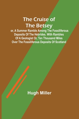 The Cruise of the Betsey; or, A Summer Ramble Among the Fossiliferous Deposits of the Hebrides. With Rambles of a Geologist or, Ten Thousand Miles Ove