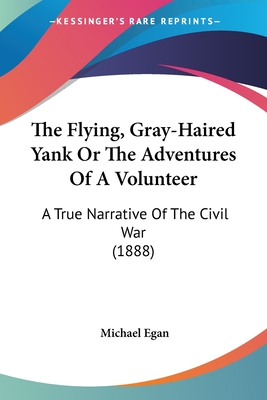 The Flying, Gray-Haired Yank Or The Adventures Of A Volunteer: A True Narrative Of The Civil War (1888)