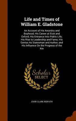 Life and Times of William E. Gladstone: An Account of His Ancestry and Boyhood; His Career at Eton and Oxford; His Entrance Into Public Life; His Rise