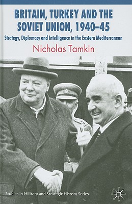 Britain, Turkey and the Soviet Union, 1940-45: Strategy, Diplomacy and Intelligence in the Eastern Mediterranean