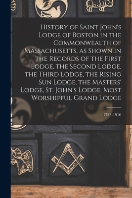 History of Saint John's Lodge of Boston in the Commonwealth of Massachusetts, as Shown in the Records of the First Lodge, the Second Lodge, the Third