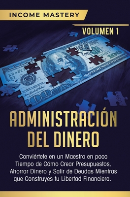 Administración del Dinero: Conviértete en un Maestro en Poco Tiempo de Cómo Crear Presupuestos, Ahorrar Dinero y Salir de Deudas Mientras Que Construy