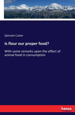 Is flour our proper food?: With some remarks upon the effect of animal food in consumption