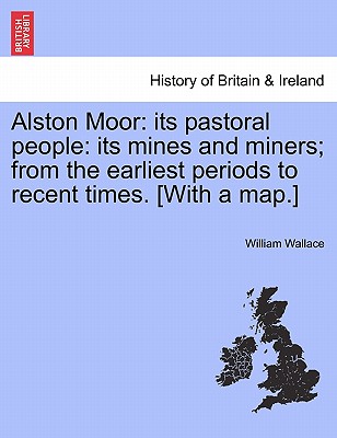 Alston Moor: Its Pastoral People: Its Mines and Miners; From the Earliest Periods to Recent Times. [With a Map.]
