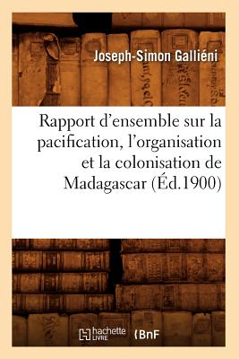 Rapport d'Ensemble Sur La Pacification, l'Organisation Et La Colonisation de Madagascar (Éd.1900)