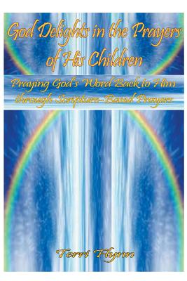 God Delights in the Prayers of His Children: Praying God's Word Back to Him Through Scripture-Based Prayers