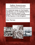 An Historical Essay on the English Constitution, Or, an Impartial Inquiry Into the Elective Power of the People: From the First Establishment of the S