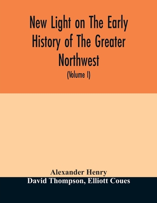 New light on the early history of the greater Northwest. The manuscript journals of Alexander Henry Fur Trader of the Northwest Company and of David T