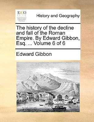 The History of the Decline and Fall of the Roman Empire. by Edward Gibbon, Esq. ... Volume 6 of 6