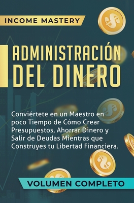 Administración del Dinero: Conviértete en un Maestro en Poco Tiempo de Cómo Crear Presupuestos, Ahorrar Dinero y Salir de Deudas Mientras Que Construy