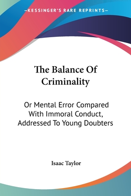 The Balance Of Criminality: Or Mental Error Compared With Immoral Conduct, Addressed To Young Doubters